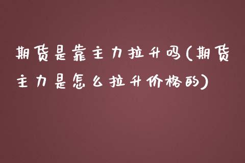 期货是靠主力拉升吗(期货主力是怎么拉升价格的)_https://gjqh.wpmee.com_期货平台_第1张