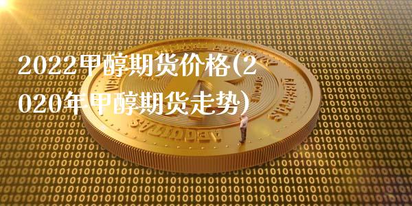 2022甲醇期货价格(2020年甲醇期货走势)_https://gjqh.wpmee.com_期货新闻_第1张