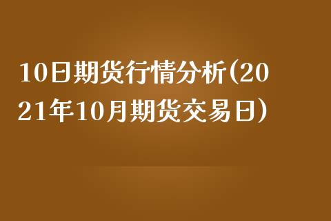 10日期货行情分析(2021年10月期货交易日)_https://gjqh.wpmee.com_期货百科_第1张