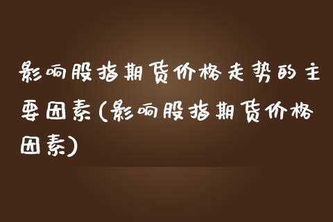 影响股指期货价格走势的主要因素(影响股指期货价格因素)_https://gjqh.wpmee.com_国际期货_第1张