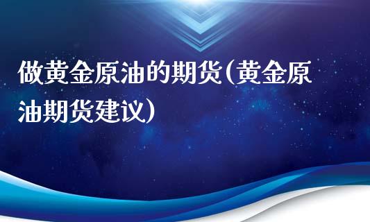 做黄金原油的期货(黄金原油期货建议)_https://gjqh.wpmee.com_国际期货_第1张