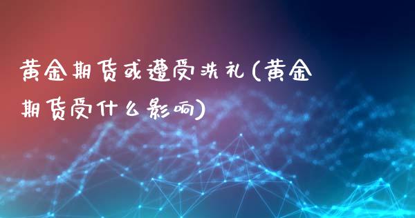 黄金期货或遭受洗礼(黄金期货受什么影响)_https://gjqh.wpmee.com_期货新闻_第1张