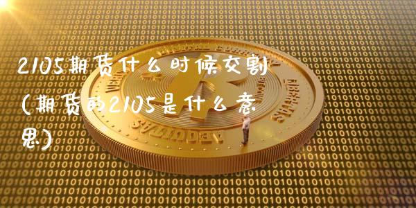 2105期货什么时候交割(期货的2105是什么意思)_https://gjqh.wpmee.com_期货开户_第1张