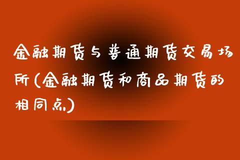 金融期货与普通期货交易场所(金融期货和商品期货的相同点)_https://gjqh.wpmee.com_期货新闻_第1张