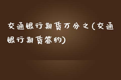 交通银行期货万分之(交通银行期货签约)_https://gjqh.wpmee.com_期货开户_第1张