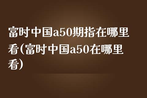 富时中国a50期指在哪里看(富时中国a50在哪里看)_https://gjqh.wpmee.com_期货百科_第1张