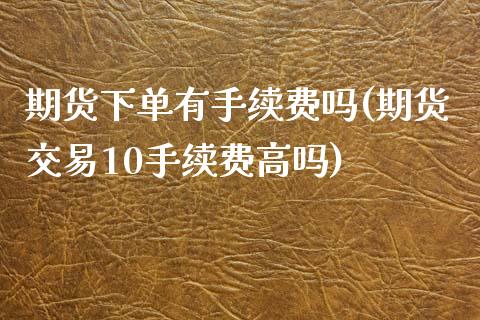 期货下单有手续费吗(期货交易10手续费高吗)_https://gjqh.wpmee.com_期货新闻_第1张