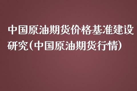 中国原油期货价格基准建设研究(中国原油期货行情)_https://gjqh.wpmee.com_期货新闻_第1张