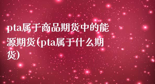 pta属于商品期货中的能源期货(pta属于什么期货)_https://gjqh.wpmee.com_期货开户_第1张