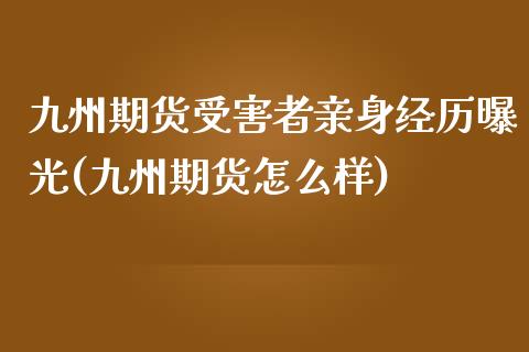 九州期货受害者亲身经历曝光(九州期货怎么样)_https://gjqh.wpmee.com_期货百科_第1张