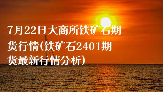 7月22日大商所铁矿石期货行情(铁矿石2401期货最新行情分析)_https://gjqh.wpmee.com_期货平台_第1张