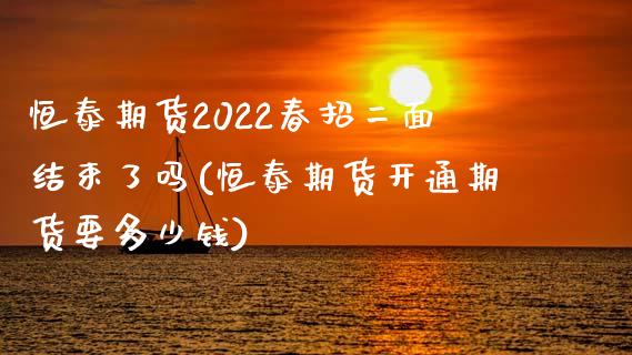 恒泰期货2022春招二面结束了吗(恒泰期货开通期货要多少钱)_https://gjqh.wpmee.com_国际期货_第1张