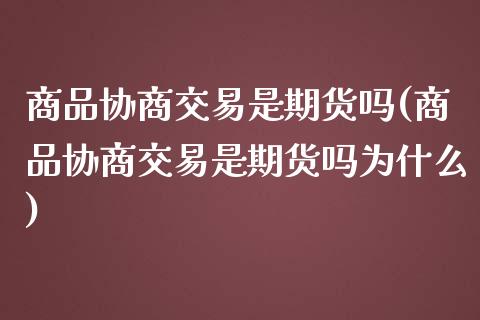 商品协商交易是期货吗(商品协商交易是期货吗为什么)_https://gjqh.wpmee.com_期货百科_第1张