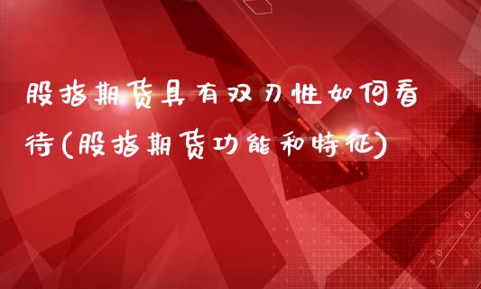 股指期货具有双刃性如何看待(股指期货功能和特征)_https://gjqh.wpmee.com_期货开户_第1张