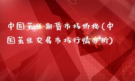 中国茧丝期货市场价格(中国茧丝交易市场行情分析)_https://gjqh.wpmee.com_期货新闻_第1张