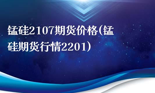 锰硅2107期货价格(锰硅期货行情2201)_https://gjqh.wpmee.com_期货开户_第1张