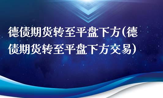 德债期货转至平盘下方(德债期货转至平盘下方交易)_https://gjqh.wpmee.com_期货平台_第1张