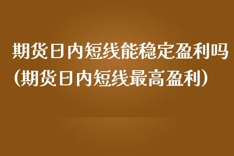 期货日内短线能稳定盈利吗(期货日内短线最高盈利)_https://gjqh.wpmee.com_期货百科_第1张