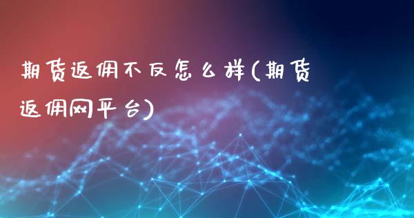 期货返佣不反怎么样(期货返佣网平台)_https://gjqh.wpmee.com_期货平台_第1张