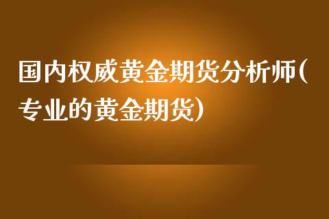 国内权威黄金期货分析师(专业的黄金期货)_https://gjqh.wpmee.com_期货百科_第1张