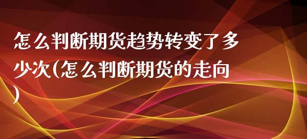 怎么判断期货趋势转变了多少次(怎么判断期货的走向)_https://gjqh.wpmee.com_期货开户_第1张