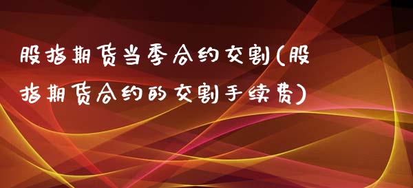 股指期货当季合约交割(股指期货合约的交割手续费)_https://gjqh.wpmee.com_期货新闻_第1张