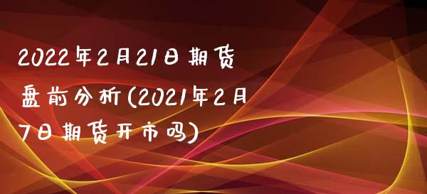 2022年2月21日期货盘前分析(2021年2月7日期货开市吗)_https://gjqh.wpmee.com_期货百科_第1张