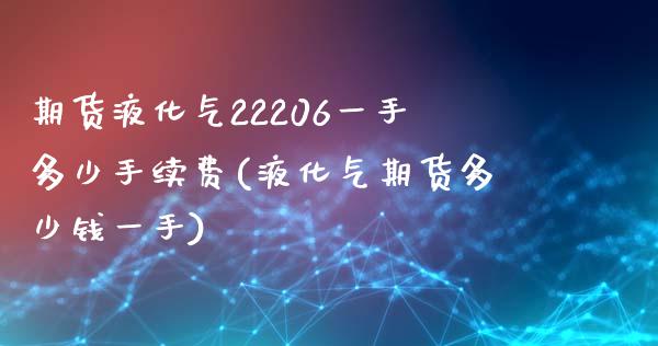 期货液化气22206一手多少手续费(液化气期货多少钱一手)_https://gjqh.wpmee.com_国际期货_第1张