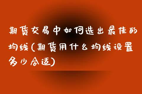 期货交易中如何选出最佳的均线(期货用什么均线设置多少合适)_https://gjqh.wpmee.com_期货平台_第1张