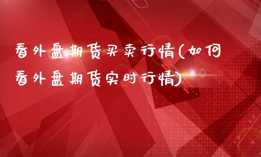 看外盘期货买卖行情(如何看外盘期货实时行情)_https://gjqh.wpmee.com_国际期货_第1张