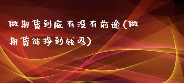 做期货到底有没有前途(做期货能挣到钱吗)_https://gjqh.wpmee.com_期货开户_第1张