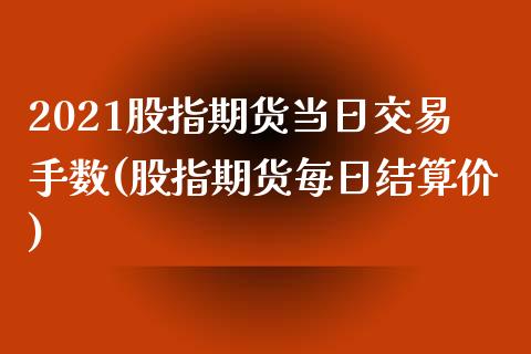 2021股指期货当日交易手数(股指期货每日结算价)_https://gjqh.wpmee.com_期货开户_第1张