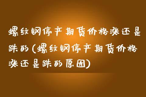 螺纹钢停产期货价格涨还是跌的(螺纹钢停产期货价格涨还是跌的原因)_https://gjqh.wpmee.com_期货开户_第1张