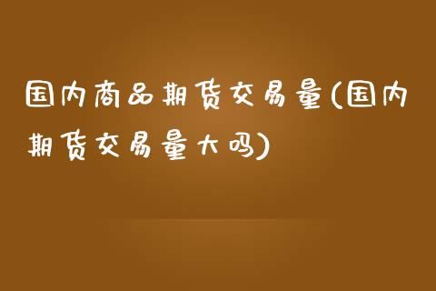 国内商品期货交易量(国内期货交易量大吗)_https://gjqh.wpmee.com_期货开户_第1张