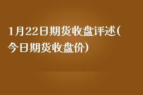 1月22日期货收盘评述(今日期货收盘价)_https://gjqh.wpmee.com_期货百科_第1张