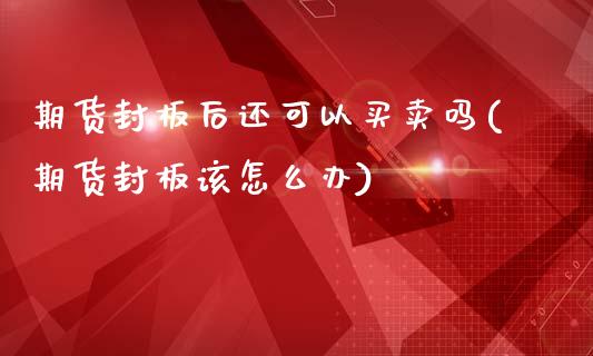 期货封板后还可以买卖吗(期货封板该怎么办)_https://gjqh.wpmee.com_期货平台_第1张