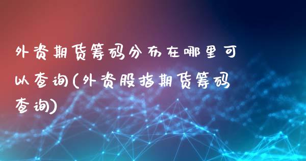 外资期货筹码分布在哪里可以查询(外资股指期货筹码查询)_https://gjqh.wpmee.com_期货平台_第1张