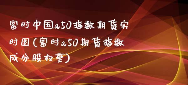 富时中国a50指数期货实时图(富时a50期货指数成分股权重)_https://gjqh.wpmee.com_期货开户_第1张