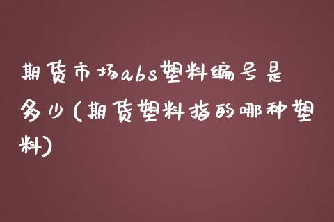 期货市场abs塑料编号是多少(期货塑料指的哪种塑料)_https://gjqh.wpmee.com_期货平台_第1张