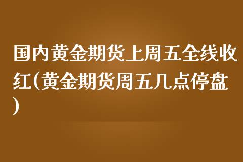 国内黄金期货上周五全线收红(黄金期货周五几点停盘)_https://gjqh.wpmee.com_国际期货_第1张