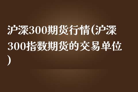 沪深300期货行情(沪深300指数期货的交易单位)_https://gjqh.wpmee.com_期货开户_第1张