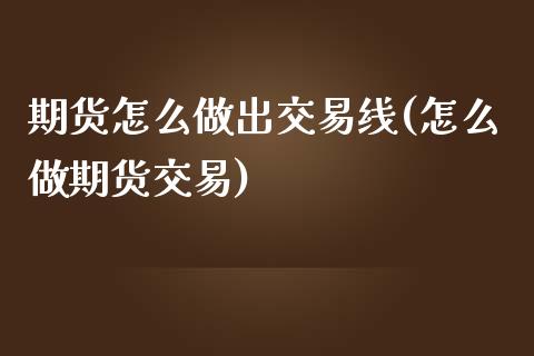 期货怎么做出交易线(怎么做期货交易)_https://gjqh.wpmee.com_期货平台_第1张