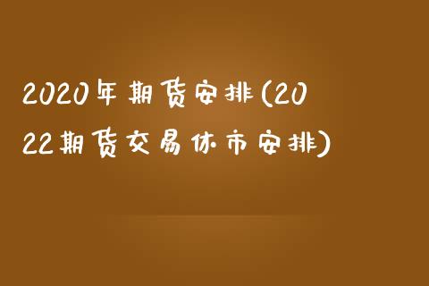 2020年期货安排(2022期货交易休市安排)_https://gjqh.wpmee.com_期货百科_第1张