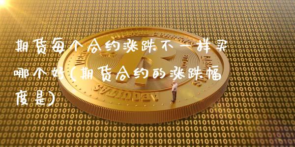 期货每个合约涨跌不一样买哪个好(期货合约的涨跌幅度是)_https://gjqh.wpmee.com_国际期货_第1张