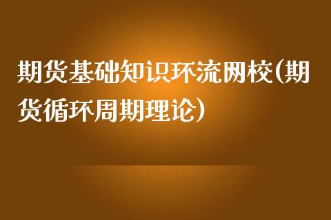 期货基础知识环流网校(期货循环周期理论)_https://gjqh.wpmee.com_期货百科_第1张