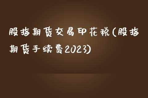 股指期货交易印花税(股指期货手续费2023)_https://gjqh.wpmee.com_期货百科_第1张