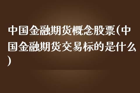 中国金融期货概念股票(中国金融期货交易标的是什么)_https://gjqh.wpmee.com_期货百科_第1张