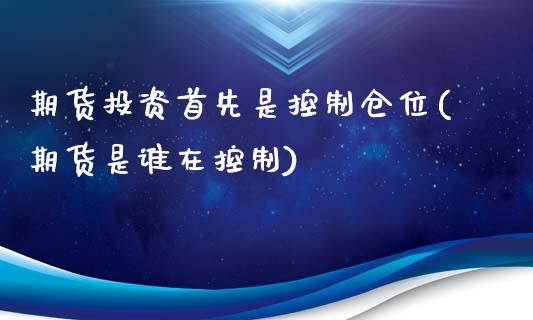 期货投资首先是控制仓位(期货是谁在控制)_https://gjqh.wpmee.com_期货平台_第1张