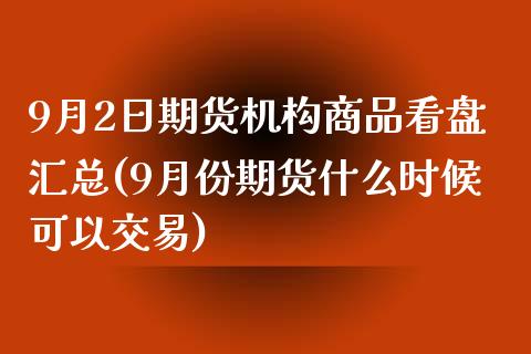 9月2日期货机构商品看盘汇总(9月份期货什么时候可以交易)_https://gjqh.wpmee.com_期货开户_第1张