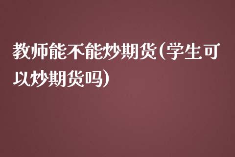 教师能不能炒期货(学生可以炒期货吗)_https://gjqh.wpmee.com_期货平台_第1张